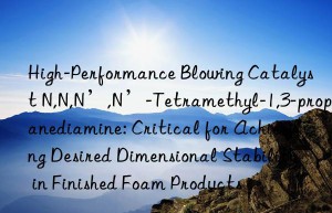 High-Performance Blowing Catalyst N,N,N’,N’-Tetramethyl-1,3-propanediamine: Critical for Achieving Desired Dimensional Stability in Finished Foam Products